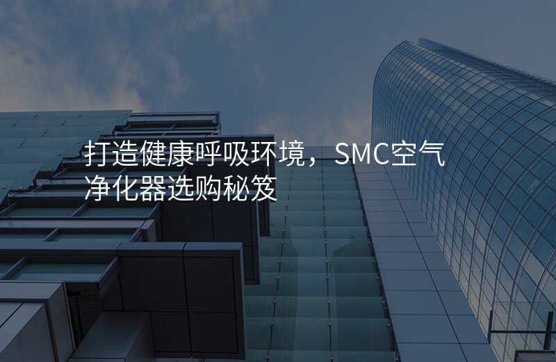 打造健康呼吸环境,SMC空气净化器选购秘笈