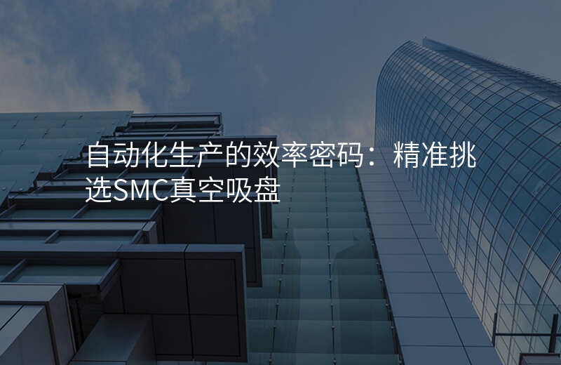 自动化生产的效率密码:精准挑选SMC真空吸盘