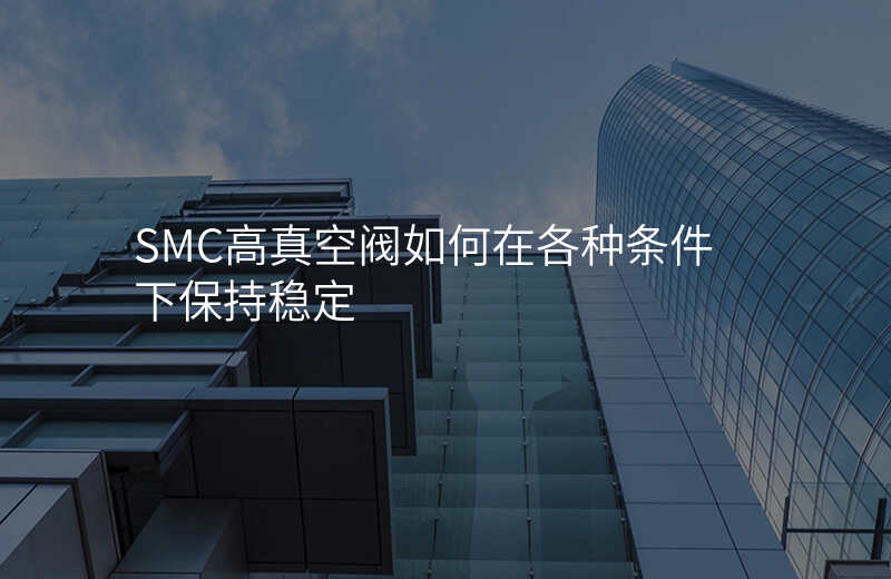 SMC高真空阀如何在各种条件下保持稳定