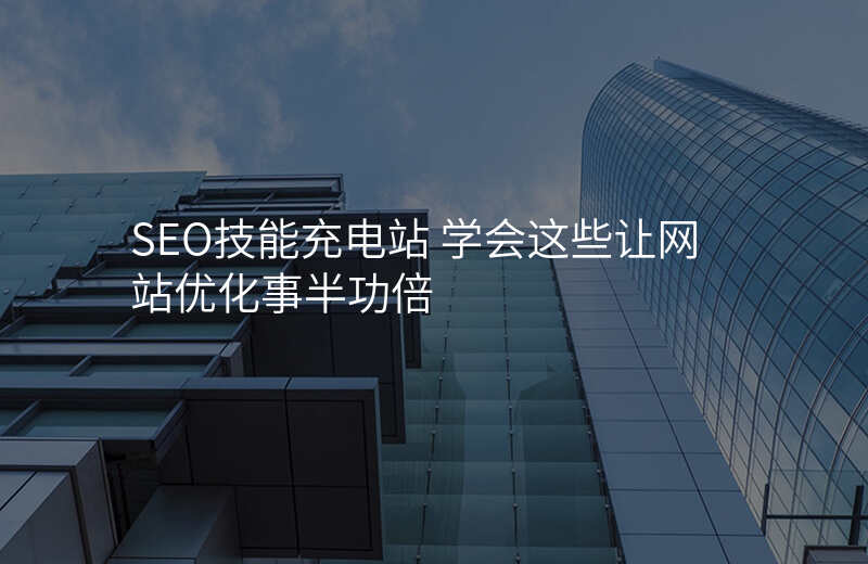 SEO技能充电站 学会这些让网站优化事半功倍