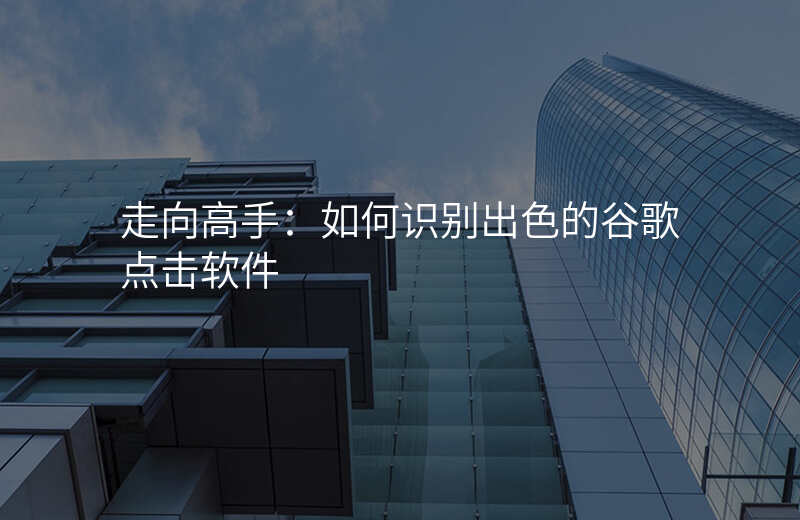 走向高手:如何识别出色的谷歌点击软件