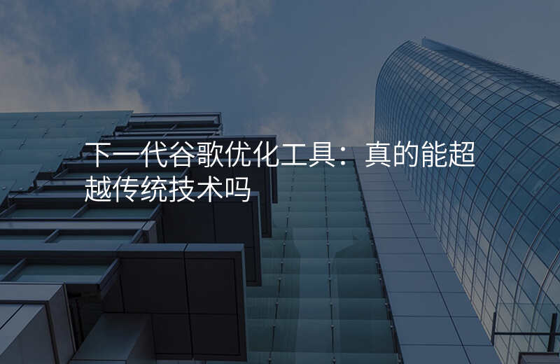 下一代谷歌优化工具:真的能超越传统技术吗