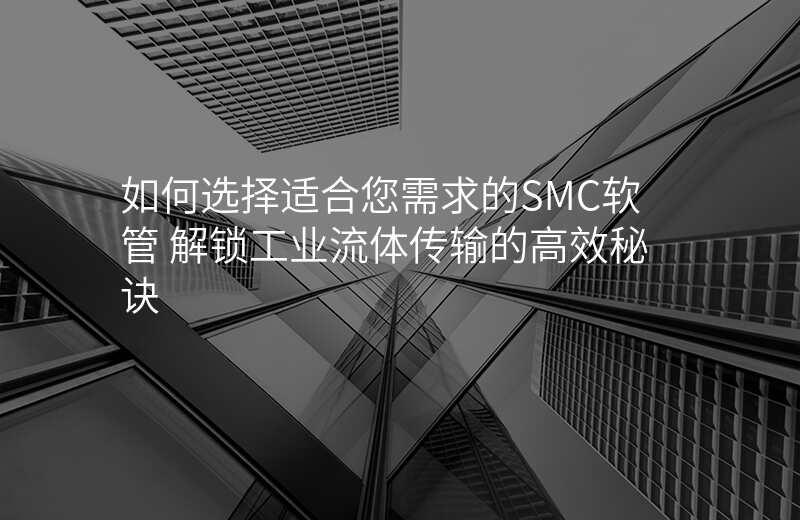 如何选择适合您需求的SMC软管 解锁工业流体传输的高效秘诀