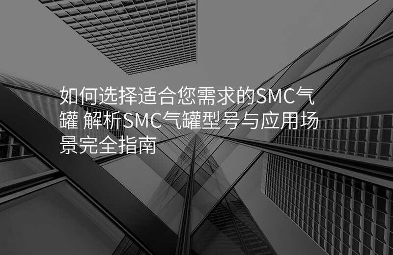 如何选择适合您需求的SMC气罐 解析SMC气罐型号与应用场景完全指南