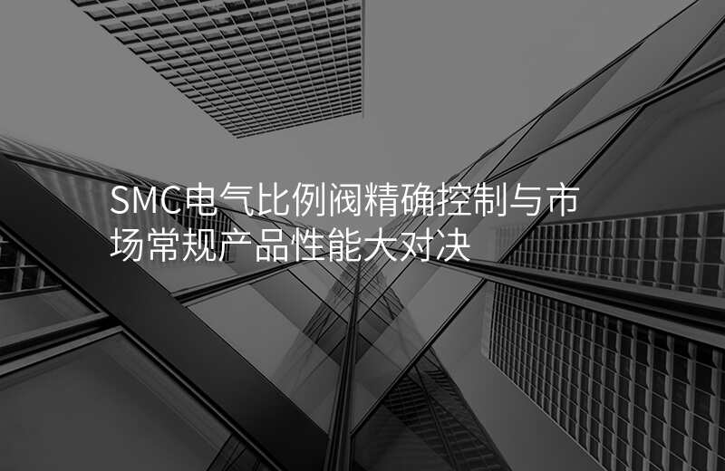 SMC电气比例阀精确控制与市场常规产品性能大对决