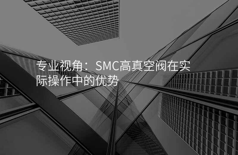 专业视角:SMC高真空阀在实际操作中的优势