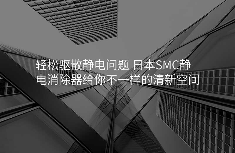 轻松驱散静电问题 日本SMC静电消除器给你不一样的清新空间