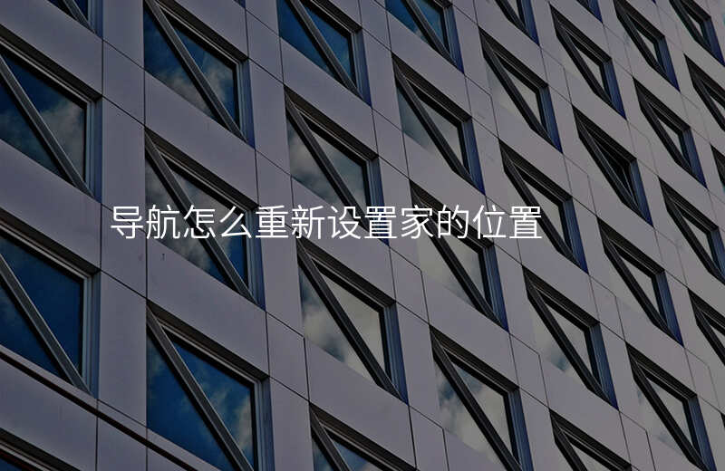 导航家的位置怎么修改-导航怎么重新设置家的位置 导航家的位置怎么修改-导航怎么重新设置家的位置