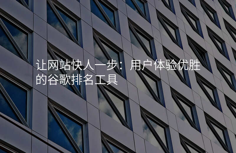 让网站快人一步:用户体验优胜的谷歌排名工具