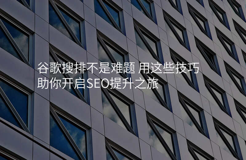 谷歌搜排不是难题 用这些技巧助你开启SEO提升之旅
