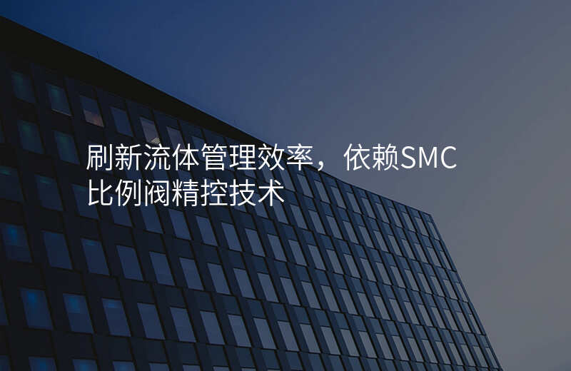 刷新流体管理效率,依赖SMC比例阀精控技术
