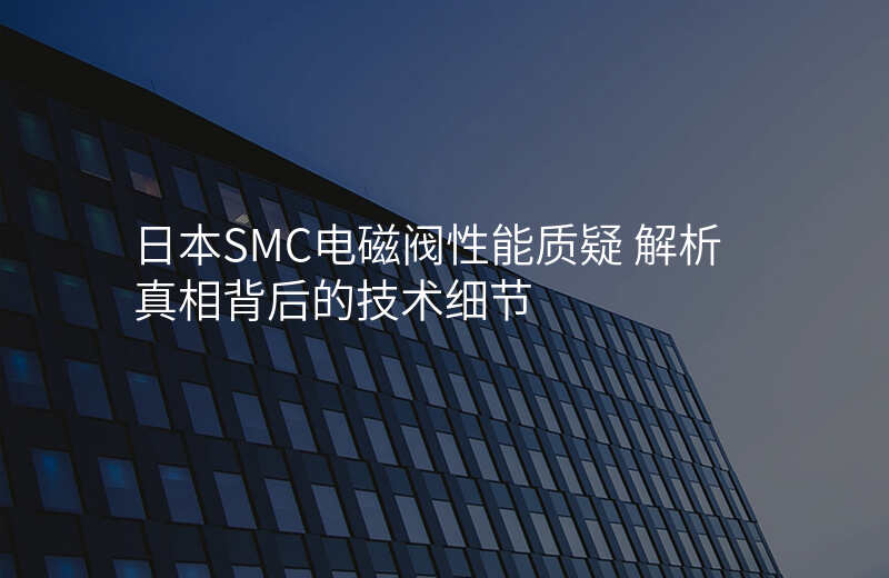 日本SMC电磁阀性能质疑 解析真相背后的技术细节