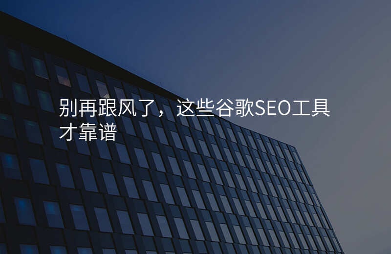 别再跟风了,这些谷歌SEO工具才靠谱