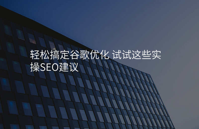 轻松搞定谷歌优化 试试这些实操SEO建议
