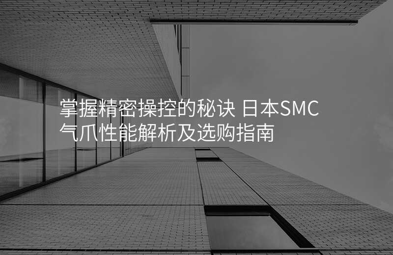 掌握精密操控的秘诀 日本SMC气爪性能解析及选购指南