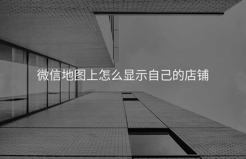 微信地图怎么修改位置-微信地图怎么添加自己店铺位置 微信地图怎么修改位置-微信地图怎么添加自己店铺位置