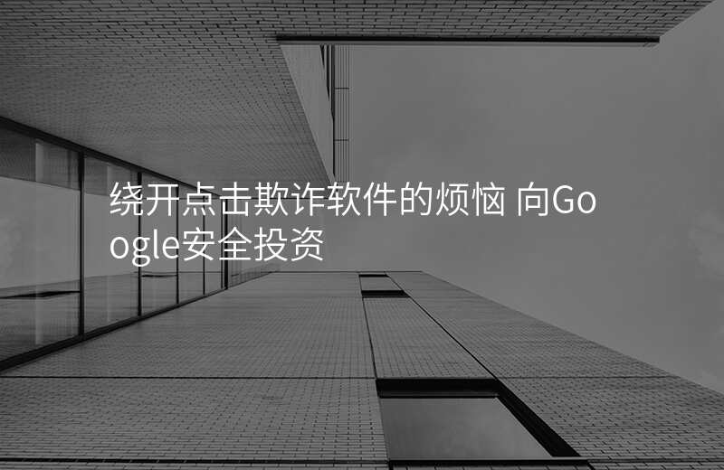绕开点击欺诈软件的烦恼 向Google安全投资