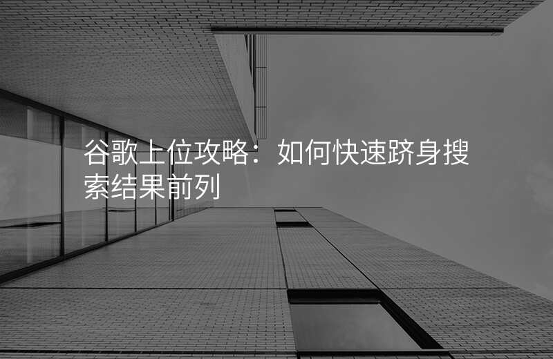 谷歌上位攻略:如何快速跻身搜索结果前列