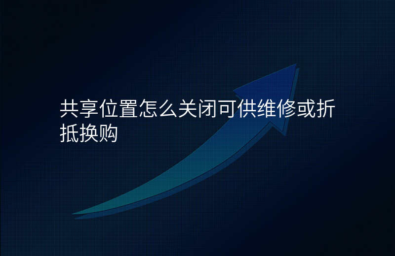 共享位置怎么关闭-共享位置怎么关闭可供维修或折抵换购 共享位置怎么关闭-共享位置怎么关闭可供维修或折抵换购