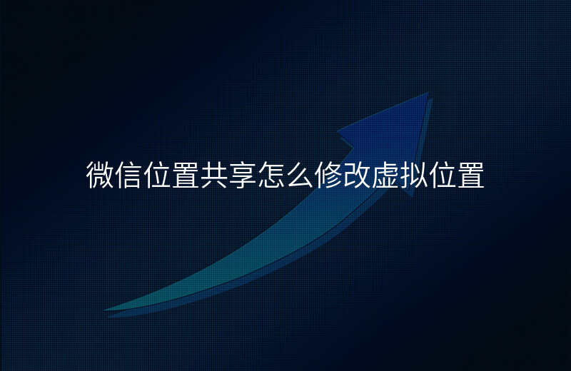 微信位置共享-微信位置共享可以修改自己位置吗 微信位置共享-微信位置共享可以修改自己位置吗