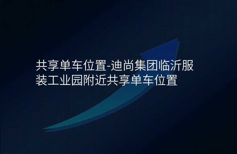共享单车位置-迪尚集团临沂服装工业园附近共享单车位置 共享单车位置-迪尚集团临沂服装工业园附近共享单车位置