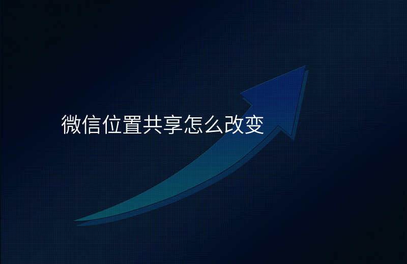 微信位置共享更改-微信的位置共享可以更改位置吗_ 微信位置共享更改-微信的位置共享可以更改位置吗_