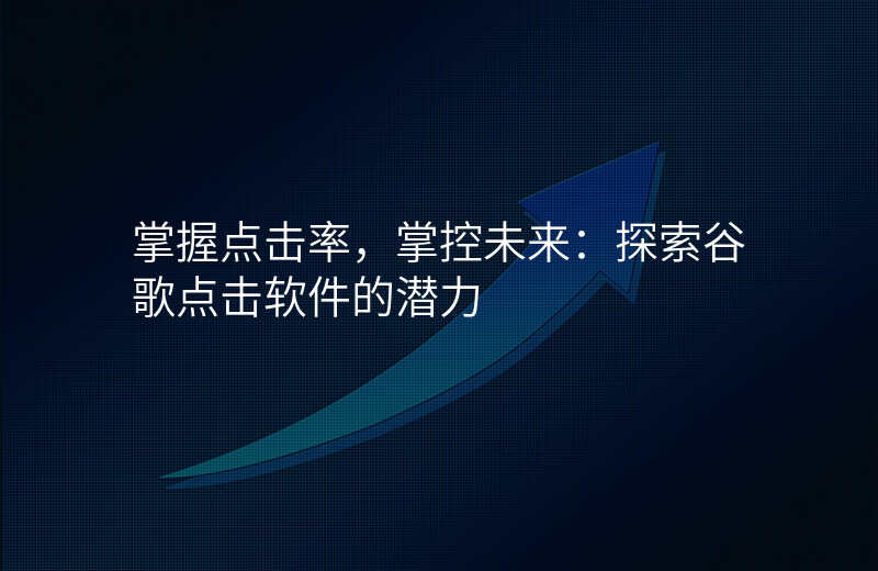 掌握点击率,掌控未来:探索谷歌点击软件的潜力