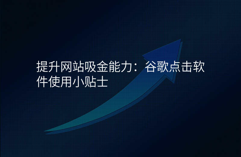 提升网站吸金能力:谷歌点击软件使用小贴士
