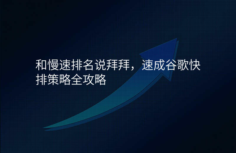 和慢速排名说拜拜,速成谷歌快排策略全攻略