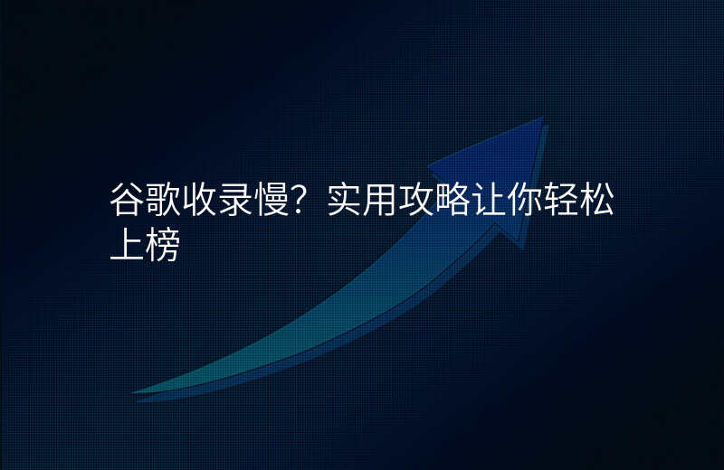 谷歌收录慢?实用攻略让你轻松上榜