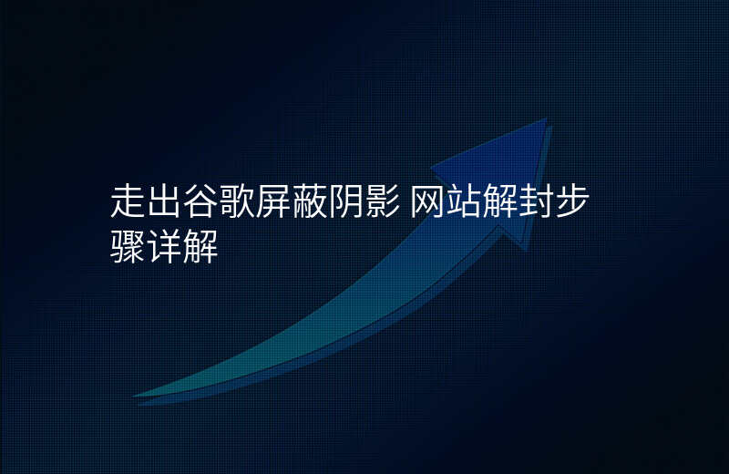 走出谷歌屏蔽阴影 网站解封步骤详解