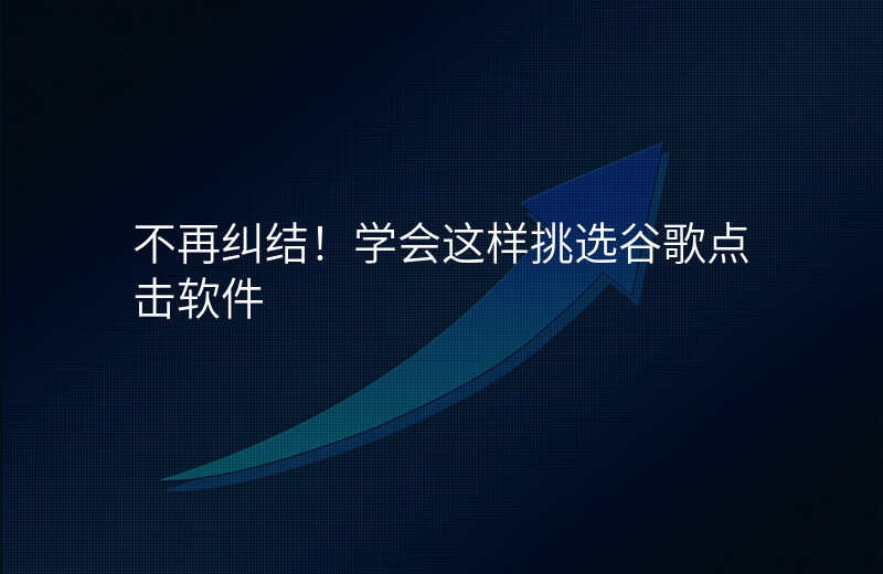 不再纠结!学会这样挑选谷歌点击软件