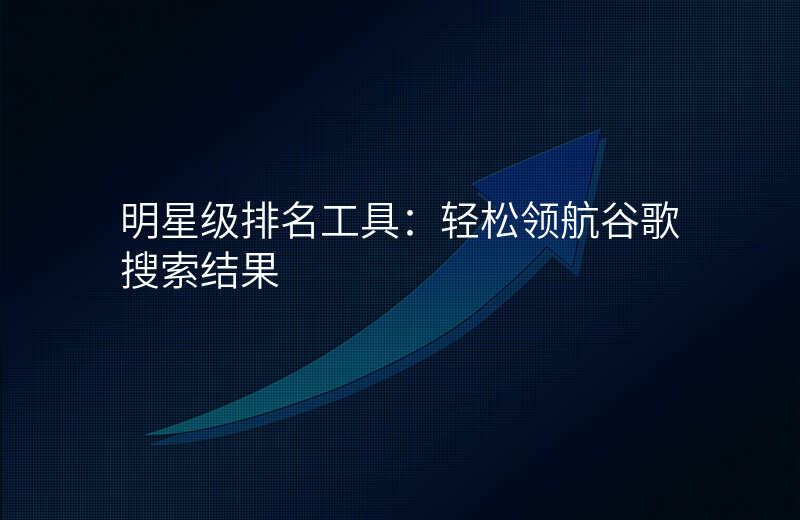 明星级排名工具:轻松领航谷歌搜索结果