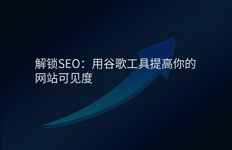 解锁SEO:用谷歌工具提高你的网站可见度