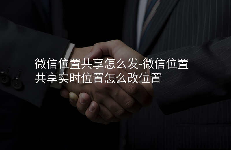 微信位置共享怎么发-微信位置共享实时位置怎么改位置 微信位置共享怎么发-微信位置共享实时位置怎么改位置