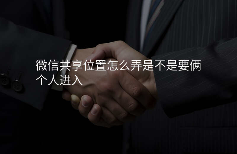 微信共享位置怎么弄-微信共享位置怎么弄是不是要俩个人进入 微信共享位置怎么弄-微信共享位置怎么弄是不是要俩个人进入