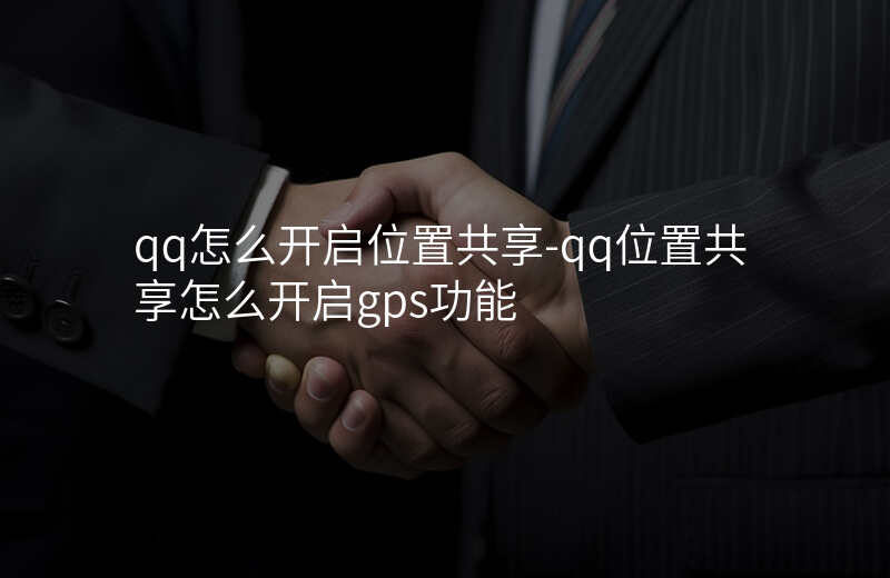 qq怎么开启位置共享-qq位置共享怎么开启gps功能 qq怎么开启位置共享-qq位置共享怎么开启gps功能