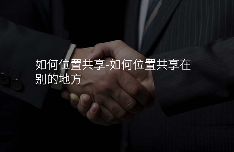 如何位置共享-如何位置共享在别的地方 如何位置共享-如何位置共享在别的地方