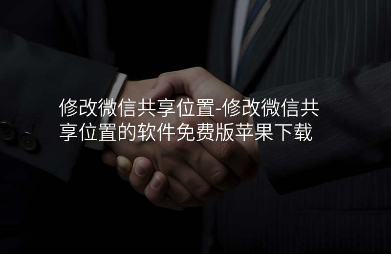 修改微信共享位置-修改微信共享位置的软件免费版苹果下载 修改微信共享位置-修改微信共享位置的软件免费版苹果下载