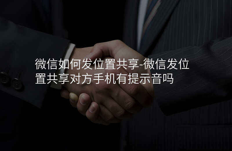 微信如何发位置共享-微信发位置共享对方手机有提示音吗 微信如何发位置共享-微信发位置共享对方手机有提示音吗