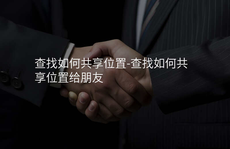 查找如何共享位置-查找如何共享位置给朋友 查找如何共享位置-查找如何共享位置给朋友