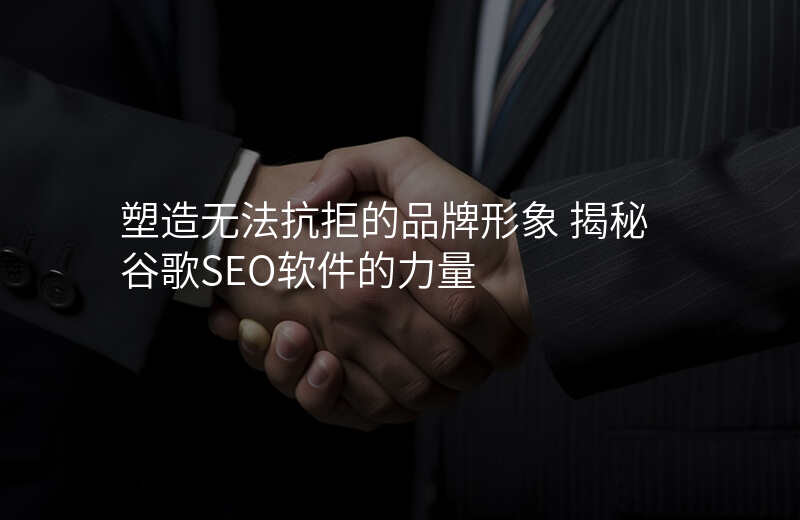塑造无法抗拒的品牌形象 揭秘谷歌SEO软件的力量