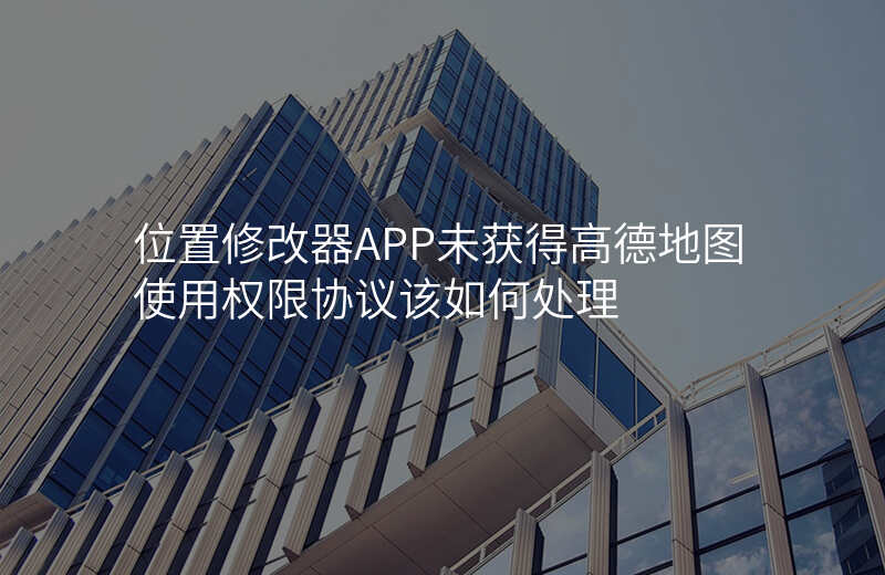 位置修改器app-位置修改器APP未获得高德地图使用权限协议该如何处理 位置修改器app-位置修改器APP未获得高德地图使用权限协议该如何处理