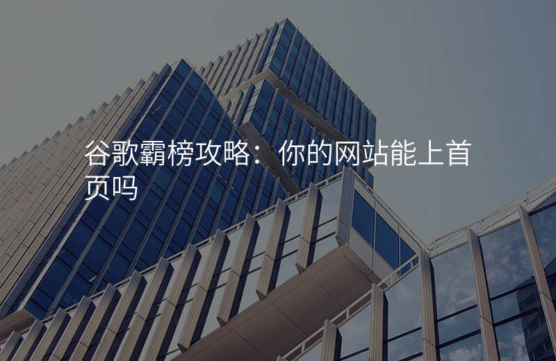 谷歌霸榜攻略:你的网站能上首页吗