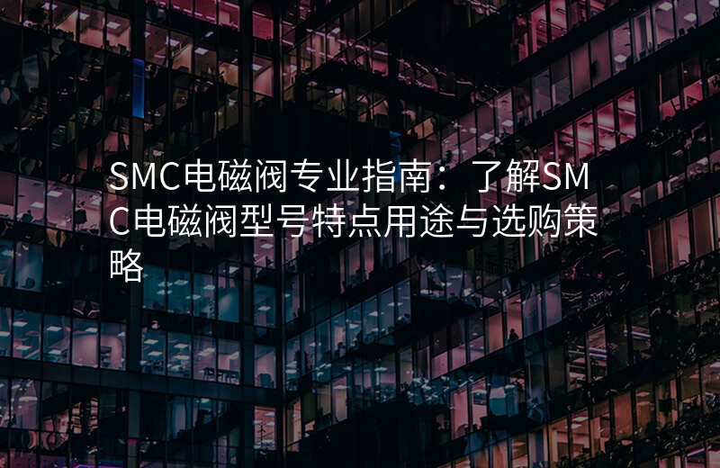 SMC电磁阀专业指南:了解SMC电磁阀型号特点用途与选购策略