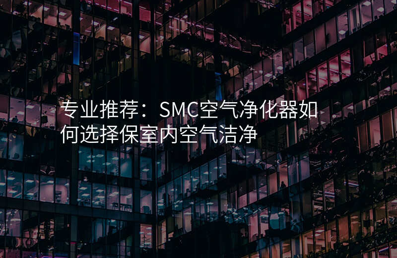专业推荐:SMC空气净化器如何选择保室内空气洁净