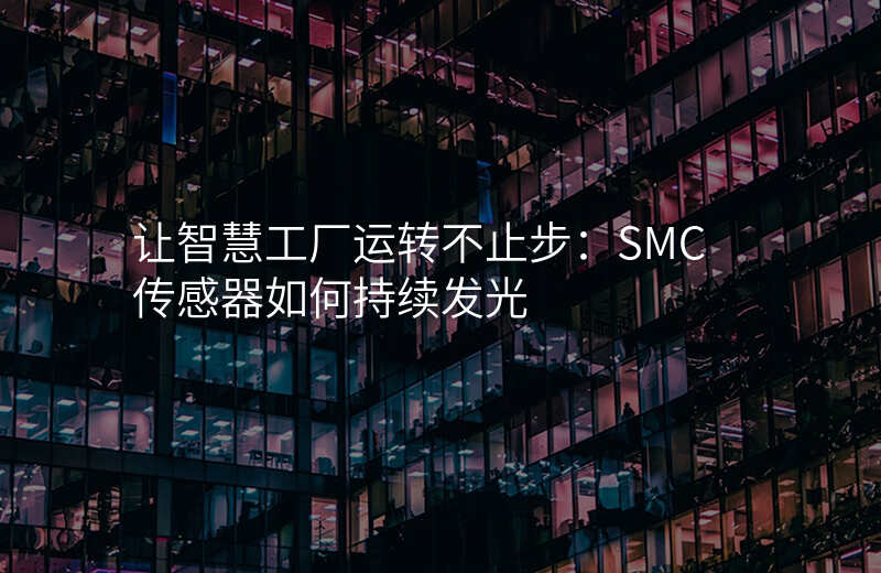 让智慧工厂运转不止步:SMC传感器如何持续发光