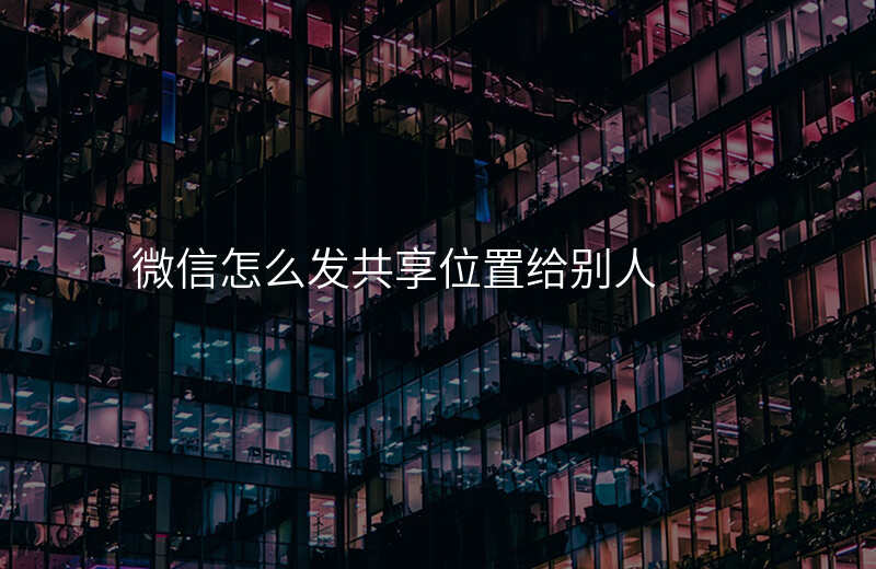 微信怎么发共享位置-微信怎么发共享位置不比对方知道可以吗 微信怎么发共享位置-微信怎么发共享位置不比对方知道可以吗
