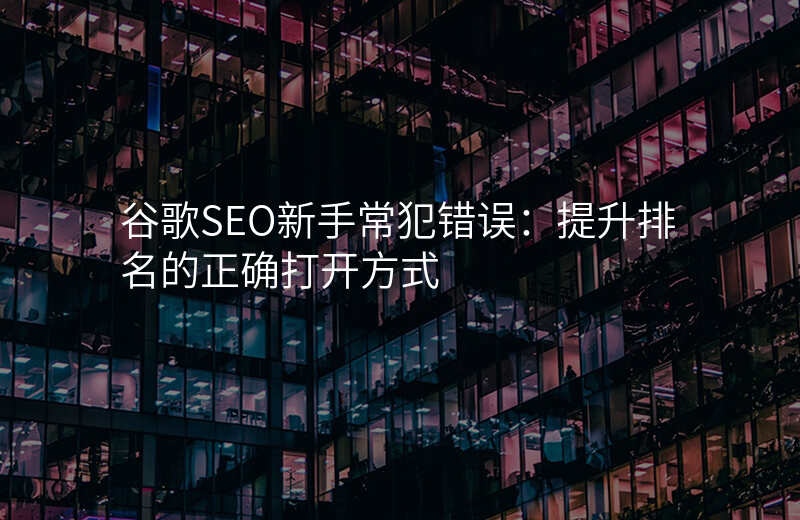 谷歌SEO新手常犯错误:提升排名的正确打开方式