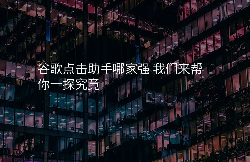 谷歌点击助手哪家强 我们来帮你一探究竟
